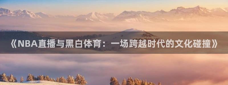 《NBA直播与黑白体育：一场跨越时代的文化碰撞》